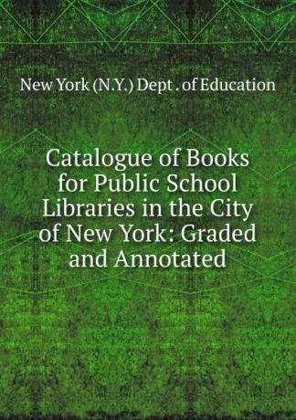 Catalogue of Books for Public School Libraries in the City of New York: Graded and Annotated