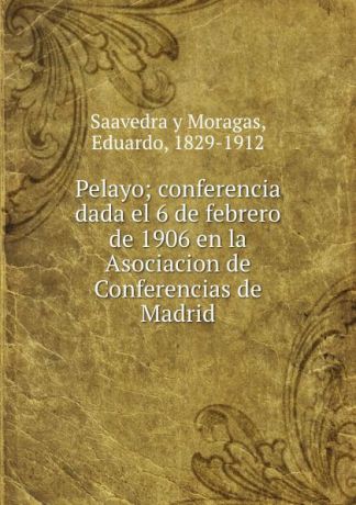 Saavedra y Moragas Pelayo; conferencia dada el 6 de febrero de 1906 en la Asociacion de Conferencias de Madrid