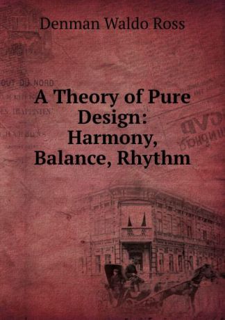 Denman Waldo Ross A Theory of Pure Design: Harmony, Balance, Rhythm