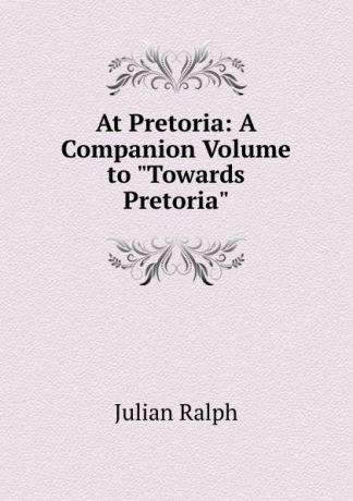 Julian Ralph At Pretoria: A Companion Volume to "Towards Pretoria".