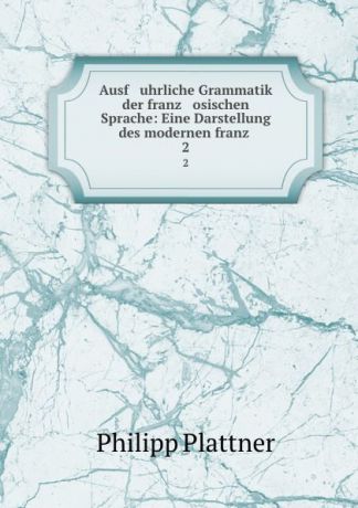 Philipp Plattner Ausf uhrliche Grammatik der franz osischen Sprache: Eine Darstellung des modernen franz . 2