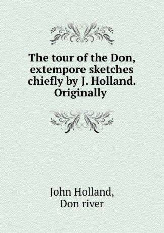 John Holland The tour of the Don, extempore sketches chiefly by J. Holland. Originally .