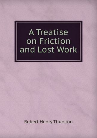 Robert Henry Thurston A Treatise on Friction and Lost Work