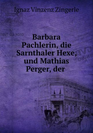 Ignaz Vinzenz Zingerle Barbara Pachlerin, die Sarnthaler Hexe, und Mathias Perger, der .