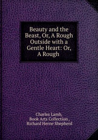 Charles Lamb Beauty and the Beast, Or, A Rough Outside with a Gentle Heart: Or, A Rough .