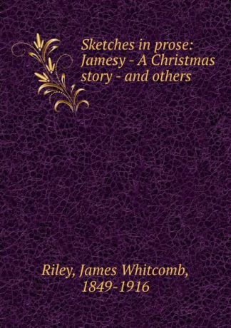 James Whitcomb Riley Sketches in prose: Jamesy - A Christmas story - and others