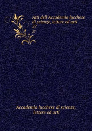 Atti dell.Accademia lucchese di scienze, lettere ed arti. 27