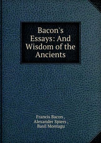 Francis Bacon Bacon.s Essays: And Wisdom of the Ancients