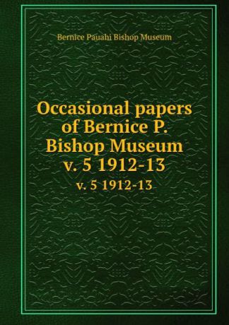 Bernice Pauahi Bishop Museum Occasional papers of Bernice P. Bishop Museum. v. 5 1912-13