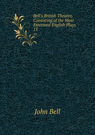 John Bell Bell.s British Theatre, Consisting of the Most Esteemed English Plays. 13