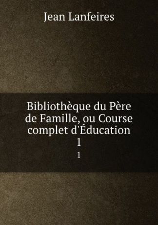 Jean Lanfeires Bibliotheque du Pere de Famille, ou Course complet d.Education. 1