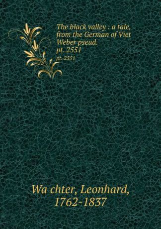 Leonhard Wächter The black valley : a tale, from the German of Viet Weber pseud. . pt. 2551