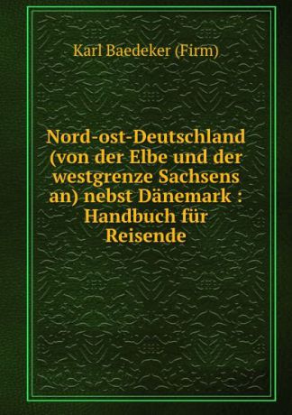 Karl Baedeker Nord-ost-Deutschland (von der Elbe und der westgrenze Sachsens an) nebst Danemark : Handbuch fur Reisende