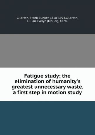 Frank Bunker Gilbreth Fatigue study; the elimination of humanity.s greatest unnecessary waste, a first step in motion study