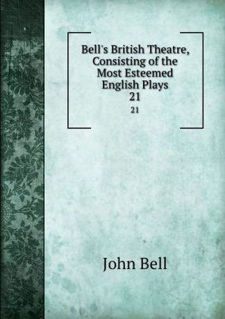 John Bell Bell.s British Theatre, Consisting of the Most Esteemed English Plays. 21