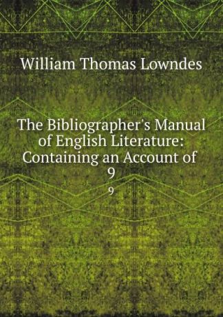 William Thomas Lowndes The Bibliographer.s Manual of English Literature: Containing an Account of . 9