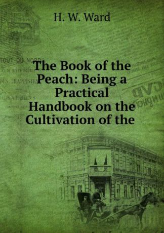 H.W. Ward The Book of the Peach: Being a Practical Handbook on the Cultivation of the .