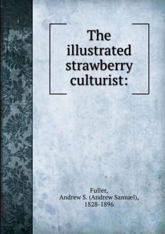 Andrew Samuel Fuller The illustrated strawberry culturist: