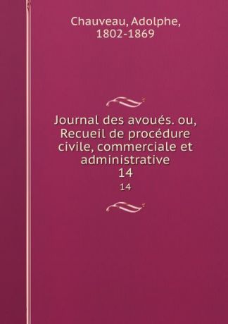 Adolphe Chauveau Journal des avoues. ou, Recueil de procedure civile, commerciale et administrative. 14
