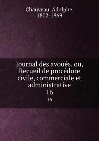 Adolphe Chauveau Journal des avoues. ou, Recueil de procedure civile, commerciale et administrative. 16