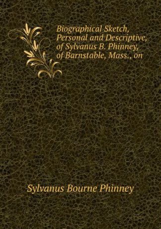 Sylvanus Bourne Phinney Biographical Sketch, Personal and Descriptive, of Sylvanus B. Phinney, of Barnstable, Mass., on .