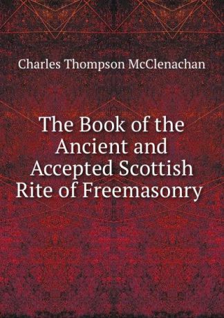 Charles Thompson McClenachan The Book of the Ancient and Accepted Scottish Rite of Freemasonry .