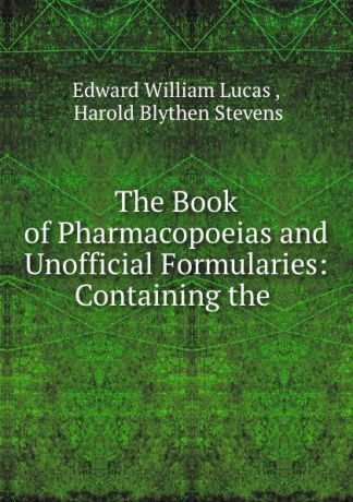 Edward William Lucas The Book of Pharmacopoeias and Unofficial Formularies: Containing the .