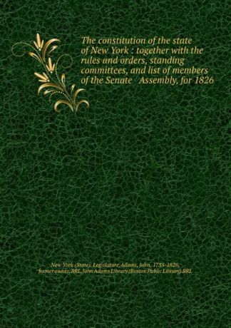 State. Legislature The constitution of the state of New York : together with the rules and orders, standing committees, and list of members of the Senate . Assembly, for 1826