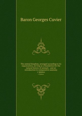 Cuvier Georges The animal kingdom, arranged according to its organization, serving as a foundation for the natural history of animals : and an introduction to comparative anatomy. v 2plates