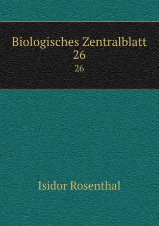 Isidor Rosenthal Biologisches Zentralblatt. 26
