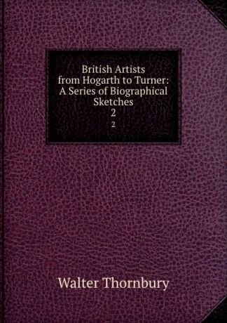 Walter Thornbury British Artists from Hogarth to Turner: A Series of Biographical Sketches. 2