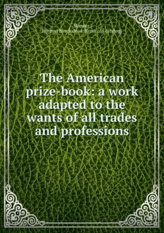 Henry Burchstead Skinner The American prize-book: a work adapted to the wants of all trades and professions