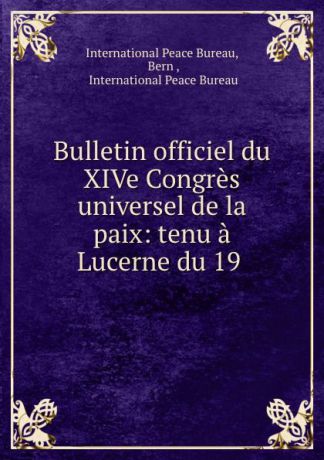 Bulletin officiel du XIVe Congres universel de la paix: tenu a Lucerne du 19 .