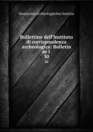 Deutsches Archäologisches Institut Bullettino dell.Instituto di corrispondenza archeologica: Bulletin de l . 30