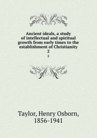 Henry Osborn Taylor Ancient ideals, a study of intellectual and spiritual growth from early times to the establishment of Christianity. 2