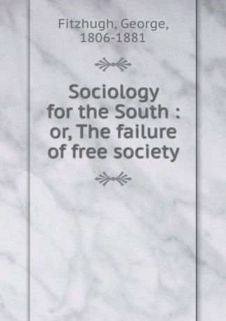 George Fitzhugh Sociology for the South : or, The failure of free society
