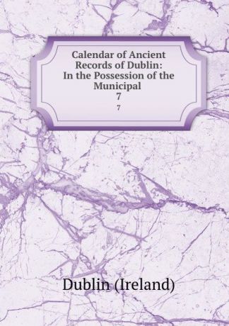 Dublin Ireland Calendar of Ancient Records of Dublin: In the Possession of the Municipal . 7
