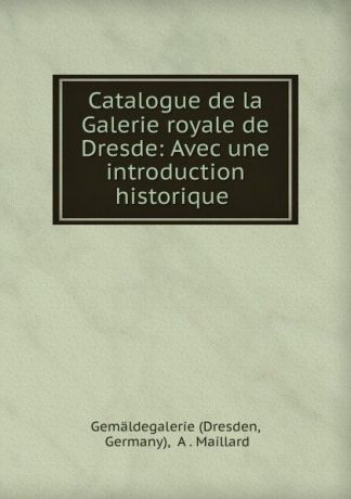 A. Maillard Catalogue de la Galerie royale de Dresde: Avec une introduction historique .