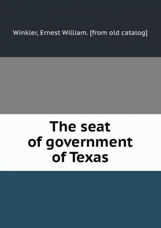 Ernest William Winkler The seat of government of Texas