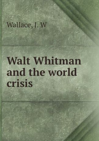 J.W. Wallace Walt Whitman and the world crisis