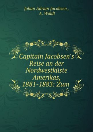 Johan Adrian Jacobsen Capitain Jacobsen.s Reise an der Nordwestkuste Amerikas, 1881-1883: Zum .