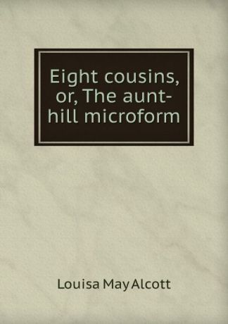 Alcott Louisa May Eight cousins, or, The aunt-hill microform