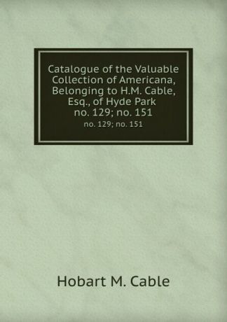 Hobart M. Cable Catalogue of the Valuable Collection of Americana, Belonging to H.M. Cable, Esq., of Hyde Park . no. 129; no. 151