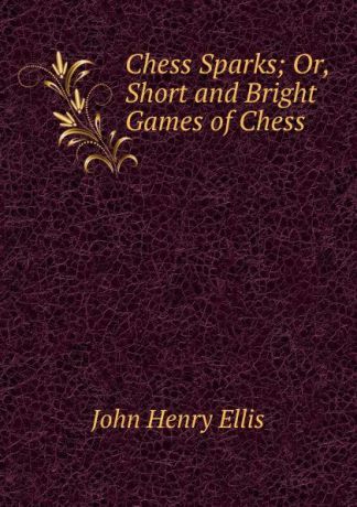 John Henry Ellis Chess Sparks; Or, Short and Bright Games of Chess.