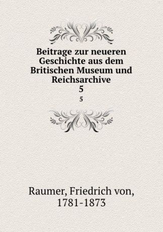 Friedrich von Raumer Beitrage zur neueren Geschichte aus dem Britischen Museum und Reichsarchive. 5