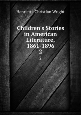 Henrietta Christian Wright Children.s Stories in American Literature, 1861-1896. 2
