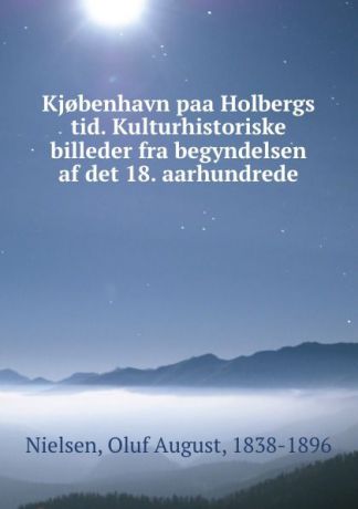 Oluf August Nielsen Kj.benhavn paa Holbergs tid. Kulturhistoriske billeder fra begyndelsen af det 18. aarhundrede