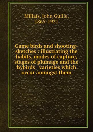 John Guille Millais Game birds and shooting-sketches : illustrating the habits, modes of capture, stages of plumage and the hybirds . varieties which occur amongst them
