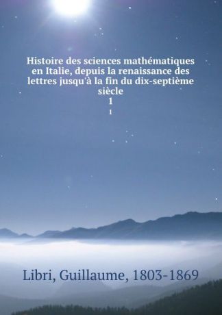 Guillaume Libri Histoire des sciences mathematiques en Italie, depuis la renaissance des lettres jusqu.a la fin du dix-septieme siecle. 1