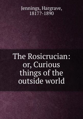 Hargrave Jennings The Rosicrucian: or, Curious things of the outside world